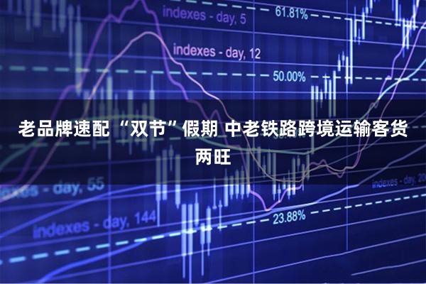 老品牌速配 “双节”假期 中老铁路跨境运输客货两旺