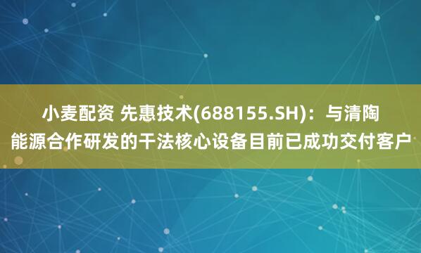 小麦配资 先惠技术(688155.SH)：与清陶能源合作研发的干法核心设备目前已成功交付客户