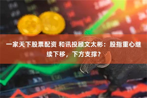 一家天下股票配资 和讯投顾文太彬：股指重心继续下移，下方支撑？