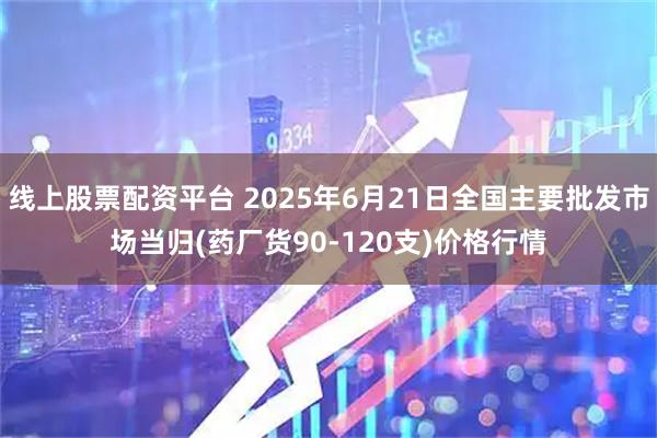 线上股票配资平台 2025年6月21日全国主要批发市场当归(药厂货90-120支)价格行情