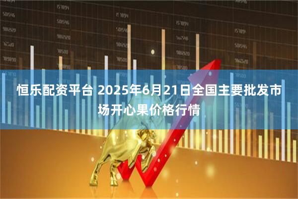 恒乐配资平台 2025年6月21日全国主要批发市场开心果价格行情