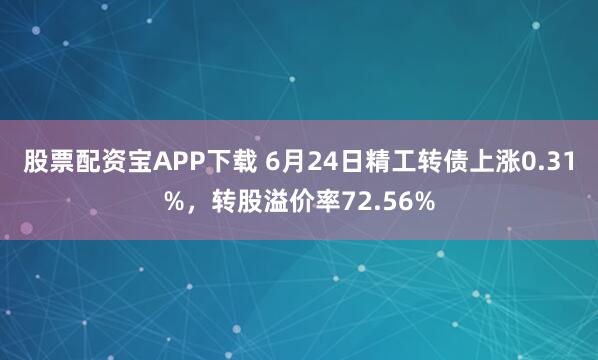 股票配资宝APP下载 6月24日精工转债上涨0.31%，转股溢价率72.56%