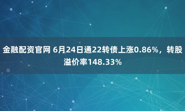金融配资官网 6月24日通22转债上涨0.86%，转股溢价率148.33%