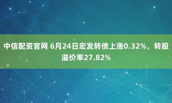 中信配资官网 6月24日宏发转债上涨0.32%，转股溢价率27.82%