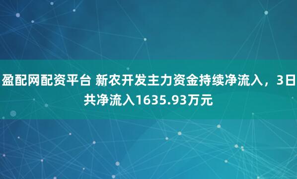 盈配网配资平台 新农开发主力资金持续净流入，3日共净流入1635.93万元
