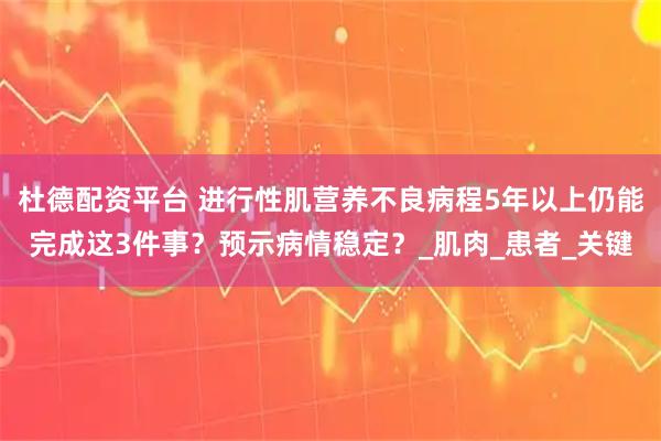 杜德配资平台 进行性肌营养不良病程5年以上仍能完成这3件事？预示病情稳定？_肌肉_患者_关键