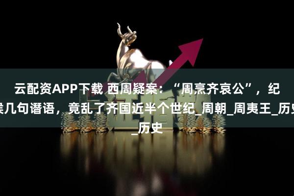 云配资APP下载 西周疑案：“周烹齐哀公”，纪侯几句谮语，竟乱了齐国近半个世纪_周朝_周夷王_历史