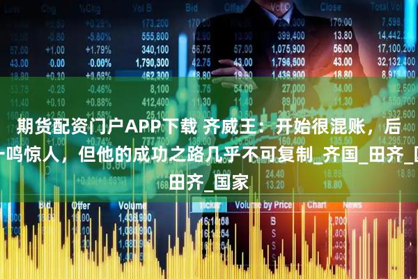 期货配资门户APP下载 齐威王：开始很混账，后来一鸣惊人，但他的成功之路几乎不可复制_齐国_田齐_国家