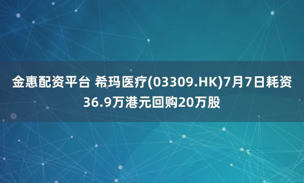 金惠配资平台 希玛医疗(03309.HK)7月7日耗资36.9万港元回购20万股