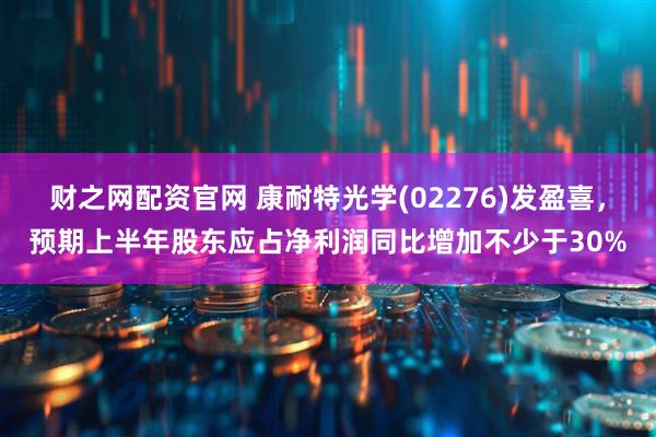 财之网配资官网 康耐特光学(02276)发盈喜，预期上半年股东应占净利润同比增加不少于30%