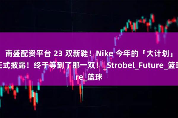 南盛配资平台 23 双新鞋！Nike 今年的「大计划」正式披露！终于等到了那一双！_Strobel_Future_篮球