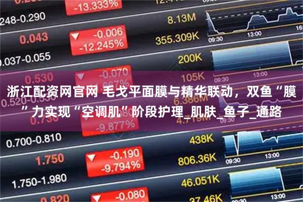 浙江配资网官网 毛戈平面膜与精华联动，双鱼“膜”力实现“空调肌”阶段护理_肌肤_鱼子_通路