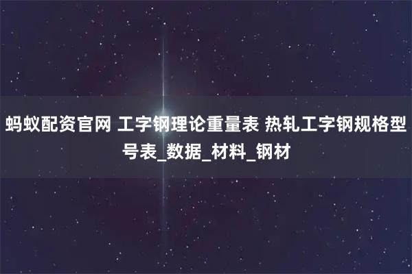 蚂蚁配资官网 工字钢理论重量表 热轧工字钢规格型号表_数据_材料_钢材