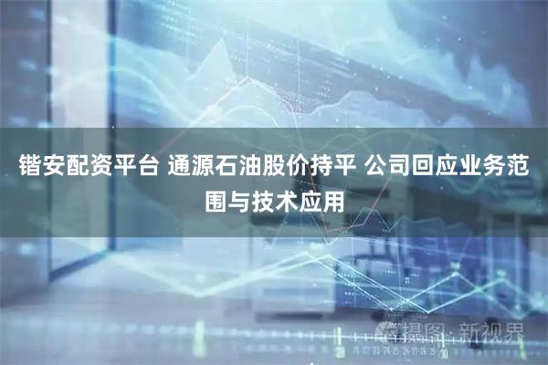 锴安配资平台 通源石油股价持平 公司回应业务范围与技术应用