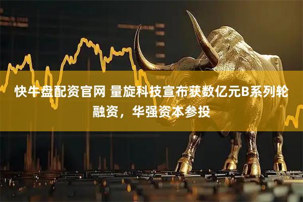 快牛盘配资官网 量旋科技宣布获数亿元B系列轮融资，华强资本参投