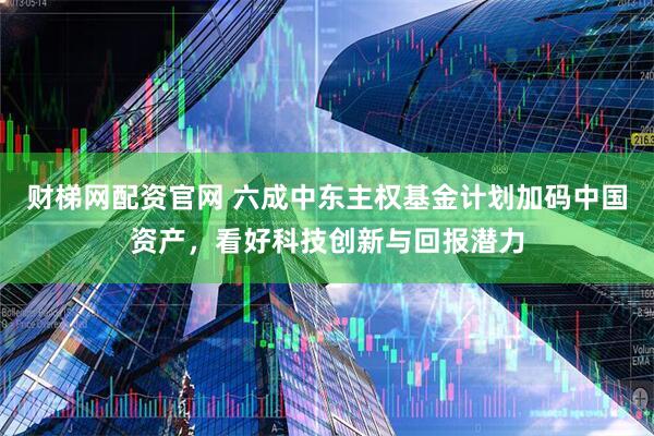 财梯网配资官网 六成中东主权基金计划加码中国资产，看好科技创新与回报潜力