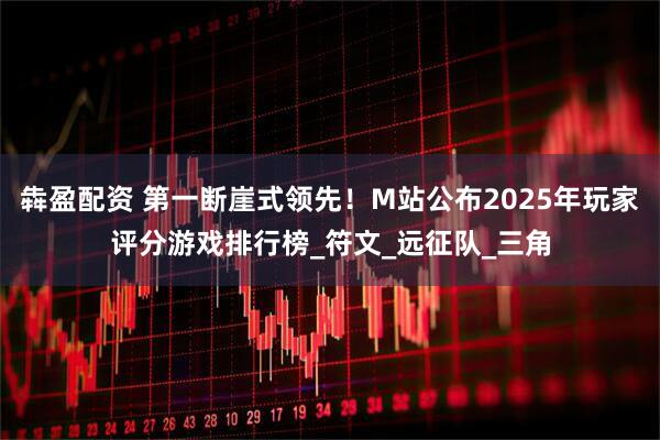 犇盈配资 第一断崖式领先！M站公布2025年玩家评分游戏排行榜_符文_远征队_三角
