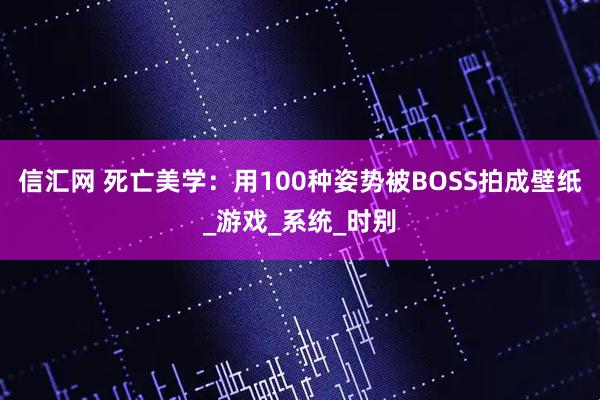 信汇网 死亡美学：用100种姿势被BOSS拍成壁纸_游戏_系统_时别