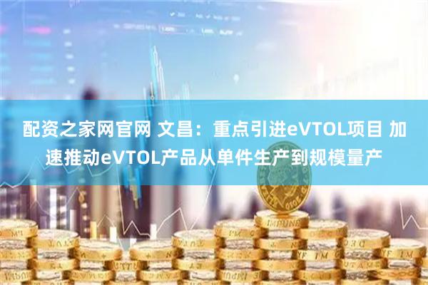配资之家网官网 文昌：重点引进eVTOL项目 加速推动eVTOL产品从单件生产到规模量产