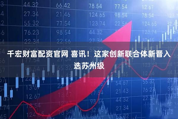 千宏财富配资官网 喜讯！这家创新联合体新晋入选苏州级