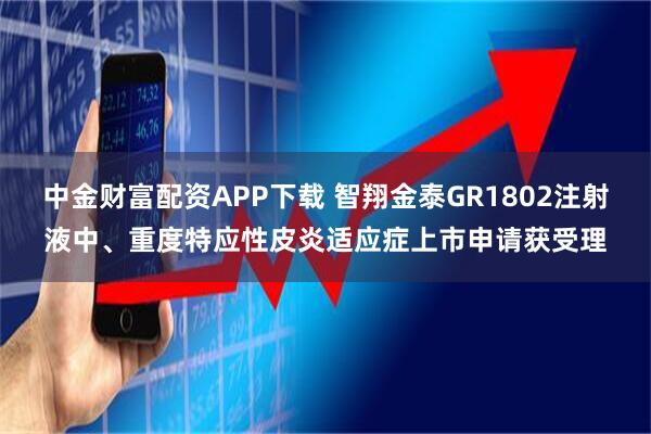 中金财富配资APP下载 智翔金泰GR1802注射液中、重度特应性皮炎适应症上市申请获受理