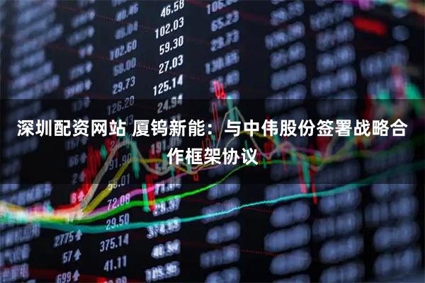 深圳配资网站 厦钨新能：与中伟股份签署战略合作框架协议
