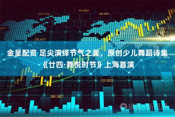 金呈配资 足尖演绎节气之美，原创少儿舞蹈诗集《廿四·舞悦时节》上海首演