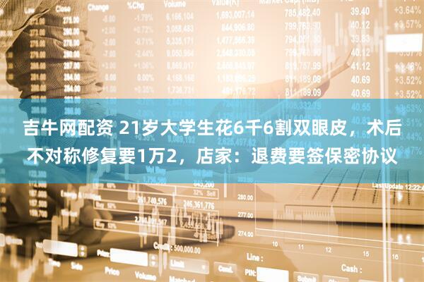 吉牛网配资 21岁大学生花6千6割双眼皮，术后不对称修复要1万2，店家：退费要签保密协议