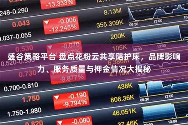 盛谷策略平台 盘点花粉云共享陪护床，品牌影响力、服务质量与押金情况大揭秘