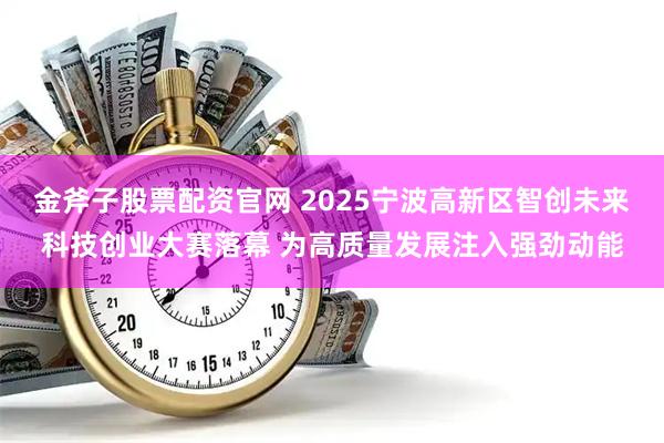 金斧子股票配资官网 2025宁波高新区智创未来科技创业大赛落幕 为高质量发展注入强劲动能