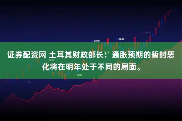 证券配资网 土耳其财政部长：通胀预期的暂时恶化将在明年处于不同的局面。