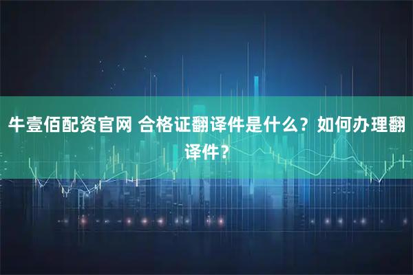 牛壹佰配资官网 合格证翻译件是什么？如何办理翻译件？