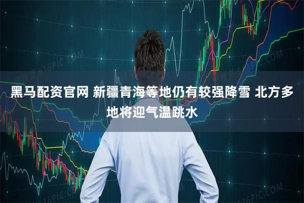 黑马配资官网 新疆青海等地仍有较强降雪 北方多地将迎气温跳水