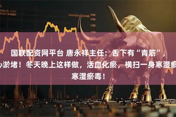 国联配资网平台 唐永祥主任：舌下有“青筋”，当心淤堵！冬天晚上这样做，活血化瘀，横扫一身寒湿瘀毒！