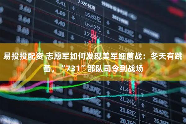 易投投配资 志愿军如何发现美军细菌战：冬天有跳蚤，“731”部队司令到战场