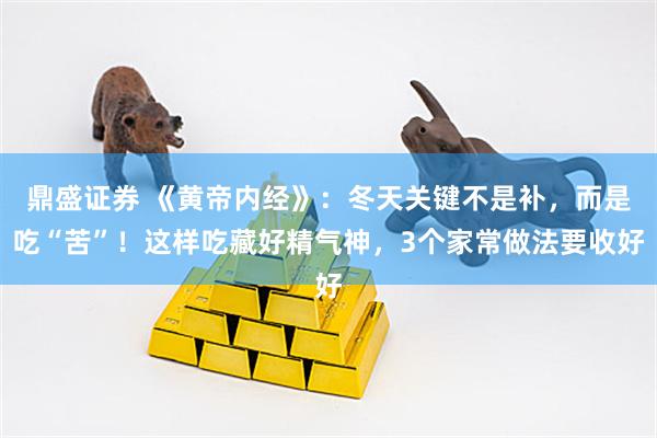 鼎盛证券 《黄帝内经》：冬天关键不是补，而是吃“苦”！这样吃藏好精气神，3个家常做法要收好