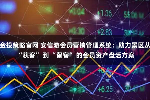 金投策略官网 安信游会员营销管理系统：助力景区从 “获客” 到 “留客” 的会员资产盘活方案