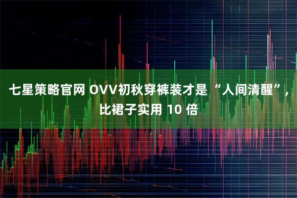 七星策略官网 OVV初秋穿裤装才是 “人间清醒”，比裙子实用 10 倍