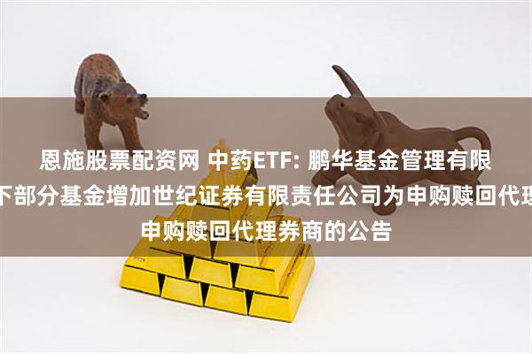 恩施股票配资网 中药ETF: 鹏华基金管理有限公司关于旗下部分基金增加世纪证券有限责任公司为申购赎回代理券商的公告