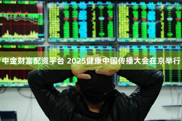 中金财富配资平台 2025健康中国传播大会在京举行