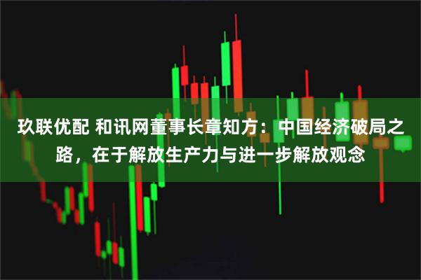 玖联优配 和讯网董事长章知方：中国经济破局之路，在于解放生产力与进一步解放观念