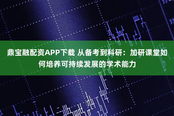鼎宝融配资APP下载 从备考到科研：加研课堂如何培养可持续发展的学术能力