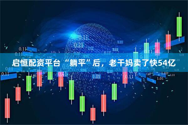启恒配资平台 “躺平”后，老干妈卖了快54亿