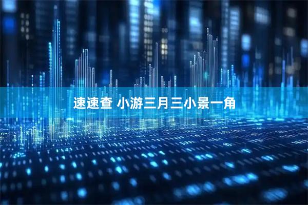 速速查 小游三月三小景一角