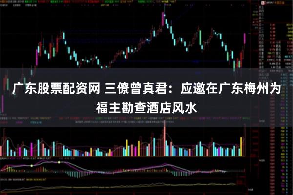 广东股票配资网 三僚曾真君：应邀在广东梅州为福主勘查酒店风水