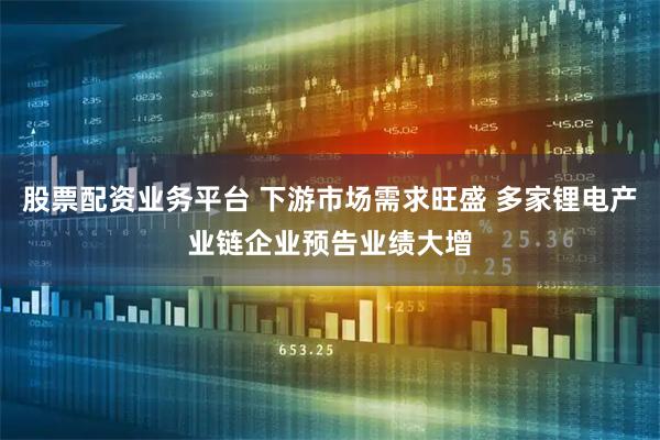 股票配资业务平台 下游市场需求旺盛 多家锂电产业链企业预告业绩大增