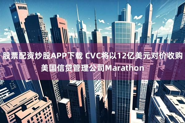 股票配资炒股APP下载 CVC将以12亿美元对价收购美国信贷管理公司Marathon