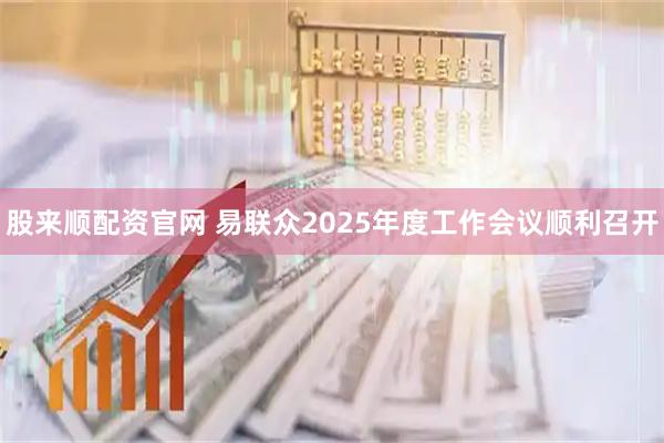 股来顺配资官网 易联众2025年度工作会议顺利召开