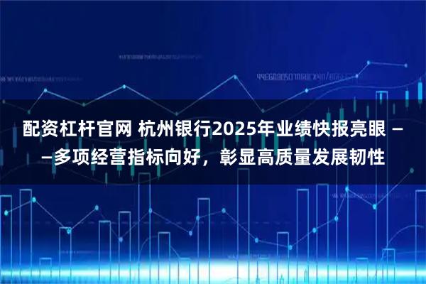 配资杠杆官网 杭州银行2025年业绩快报亮眼 ——多项经营指标向好，彰显高质量发展韧性