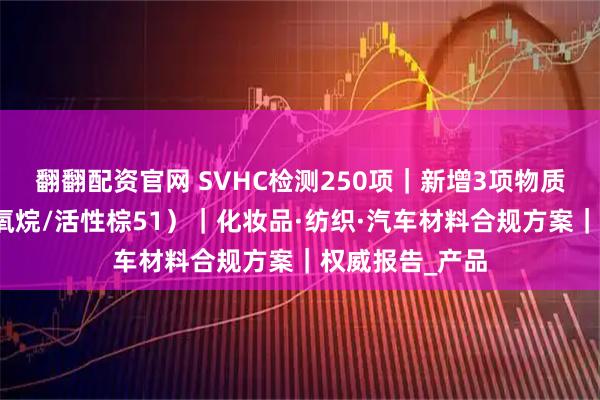 翻翻配资官网 SVHC检测250项｜新增3项物质合规指南（硅氧烷/活性棕51）｜化妆品·纺织·汽车材料合规方案｜权威报告_产品
